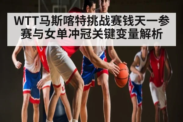 WTT马斯喀特挑战赛钱天一参赛与女单冲冠关键变量解析 | kaiyun