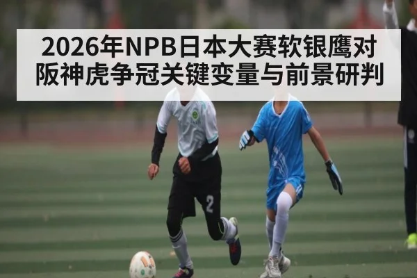 2026年NPB日本大赛软银鹰对阪神虎争冠关键变量与前景研判 | kaiyun