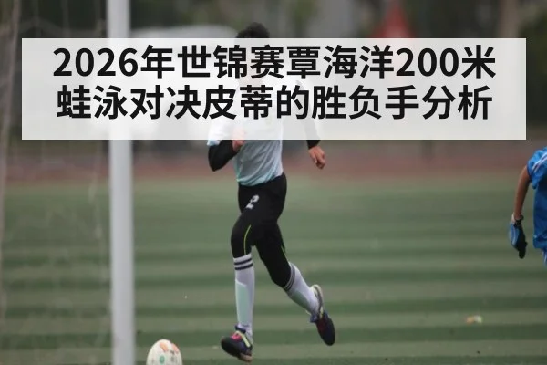 2026年世锦赛覃海洋200米蛙泳对决皮蒂的胜负手分析 | kaiyun