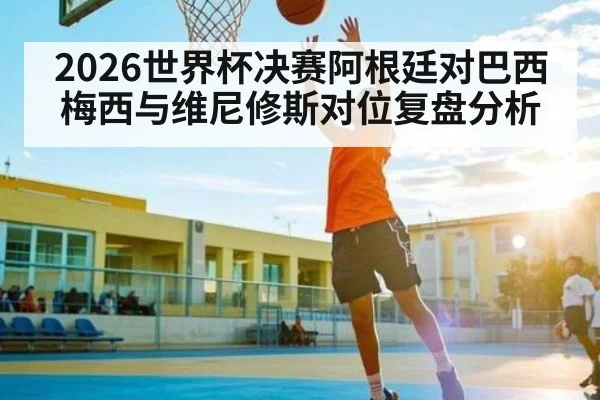 2026世界杯决赛阿根廷对巴西梅西与维尼修斯对位复盘分析 | kaiyun