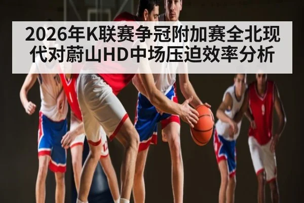 2026年K联赛争冠附加赛全北现代对蔚山HD中场压迫效率分析 | kaiyun